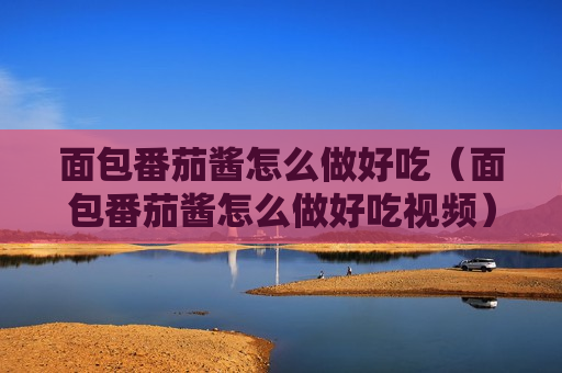 面包番茄酱怎么做好吃（面包番茄酱怎么做好吃视频）
