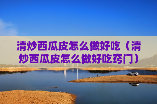 清炒西瓜皮怎么做好吃（清炒西瓜皮怎么做好吃窍门）