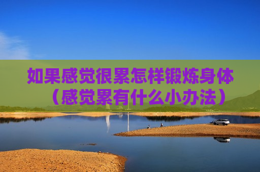 如果感觉很累怎样锻炼身体（感觉累有什么小办法）