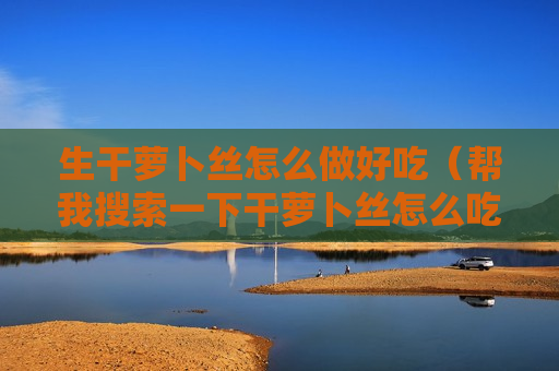 生干萝卜丝怎么做好吃（帮我搜索一下干萝卜丝怎么吃）