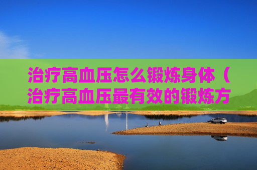 治疗高血压怎么锻炼身体（治疗高血压最有效的锻炼方法）