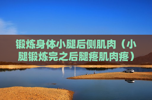 锻炼身体小腿后侧肌肉（小腿锻炼完之后腿疼肌肉疼）