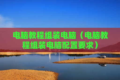 电脑教程组装电脑（电脑教程组装电脑配置要求）