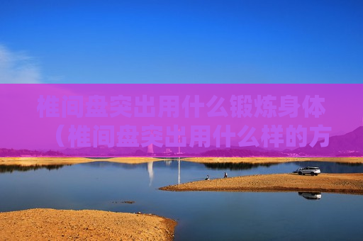 椎间盘突出用什么锻炼身体（椎间盘突出用什么样的方法锻炼比较好）