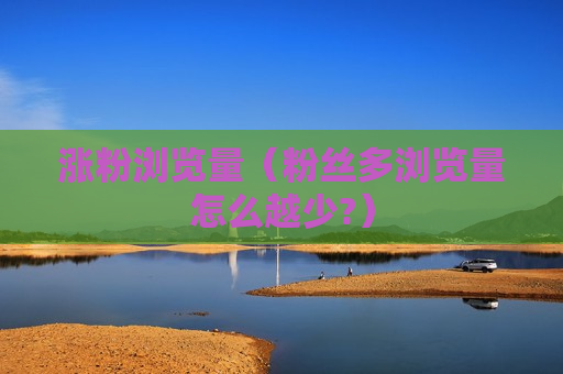 涨粉浏览量（粉丝多浏览量怎么越少?）