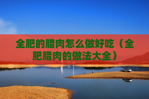全肥的腊肉怎么做好吃（全肥腊肉的做法大全）