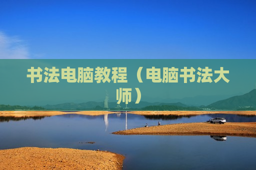 书法电脑教程（电脑书法大师）