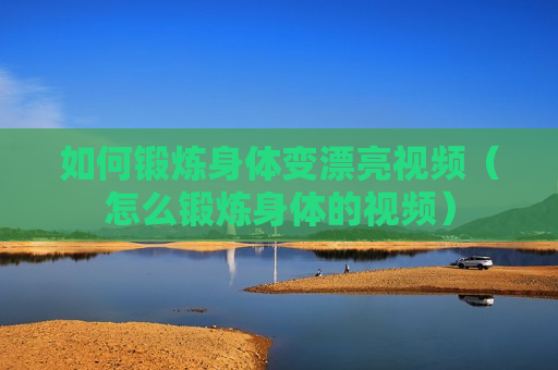 如何锻炼身体变漂亮视频（怎么锻炼身体的视频）