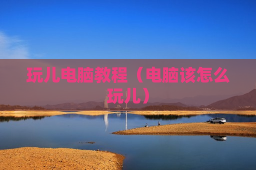 玩儿电脑教程（电脑该怎么玩儿）