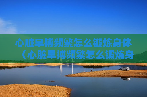 心脏早搏频繁怎么锻炼身体（心脏早搏频繁怎么锻炼身体呢）