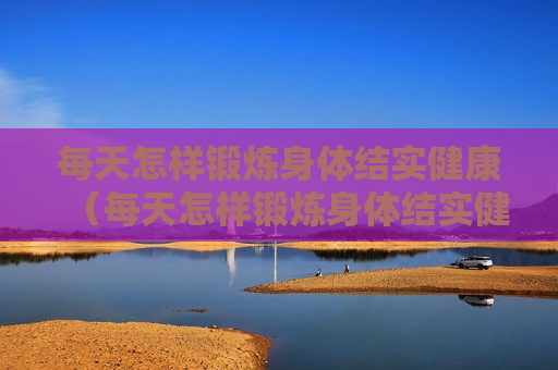 每天怎样锻炼身体结实健康（每天怎样锻炼身体结实健康呢）