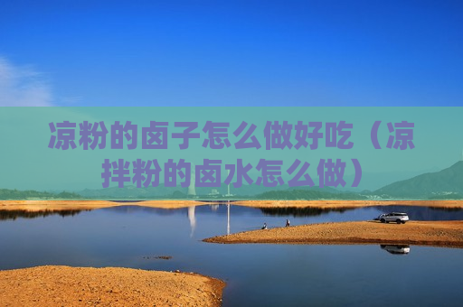 凉粉的卤子怎么做好吃（凉拌粉的卤水怎么做）