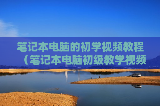 笔记本电脑的初学视频教程（笔记本电脑初级教学视频）
