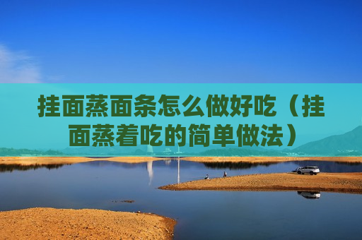 挂面蒸面条怎么做好吃（挂面蒸着吃的简单做法）