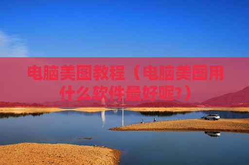 电脑美图教程（电脑美图用什么软件最好呢?）