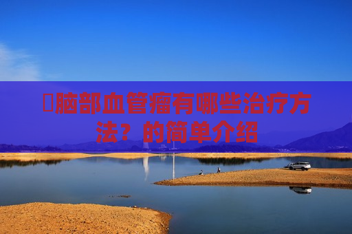​脑部血管瘤有哪些治疗方法？的简单介绍