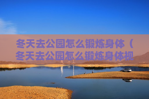 冬天去公园怎么锻炼身体（冬天去公园怎么锻炼身体视频）