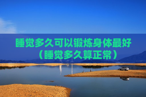 睡觉多久可以锻炼身体最好（睡觉多久算正常）