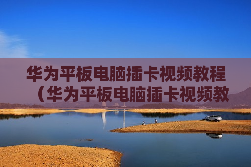 华为平板电脑插卡视频教程（华为平板电脑插卡视频教程图解）
