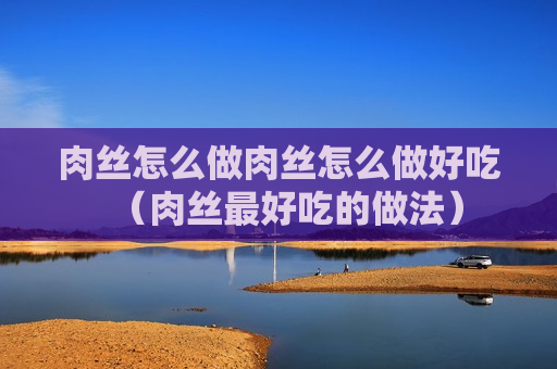 肉丝怎么做肉丝怎么做好吃（肉丝最好吃的做法）