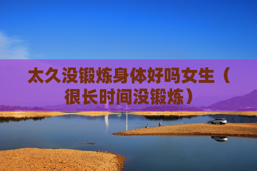 太久没锻炼身体好吗女生（很长时间没锻炼）