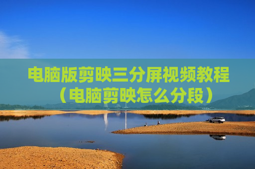 电脑版剪映三分屏视频教程（电脑剪映怎么分段）