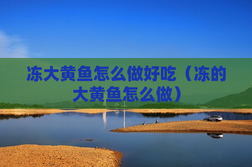 冻大黄鱼怎么做好吃（冻的大黄鱼怎么做）