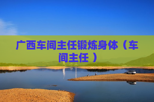 广西车间主任锻炼身体（车间主任 ）
