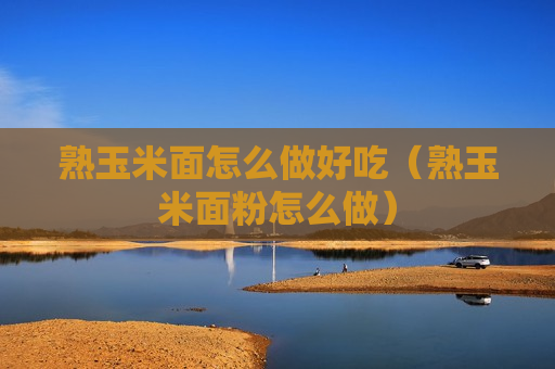 熟玉米面怎么做好吃（熟玉米面粉怎么做）