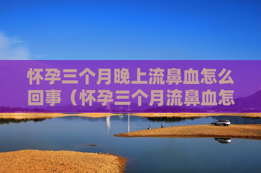 怀孕三个月晚上流鼻血怎么回事（怀孕三个月流鼻血怎么回事,会影响胎儿吗?）