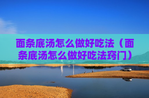 面条底汤怎么做好吃法（面条底汤怎么做好吃法窍门）