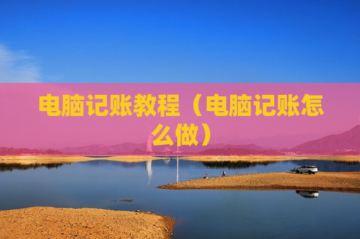 电脑记账教程（电脑记账怎么做）