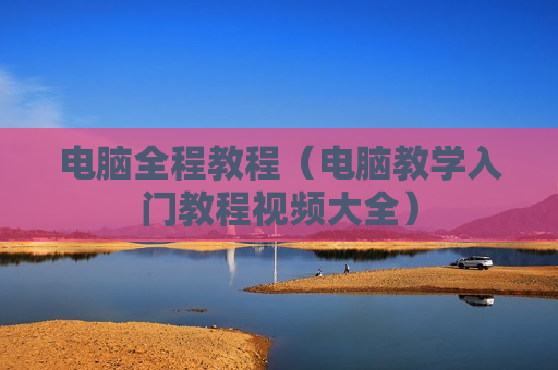 电脑全程教程（电脑教学入门教程视频大全）