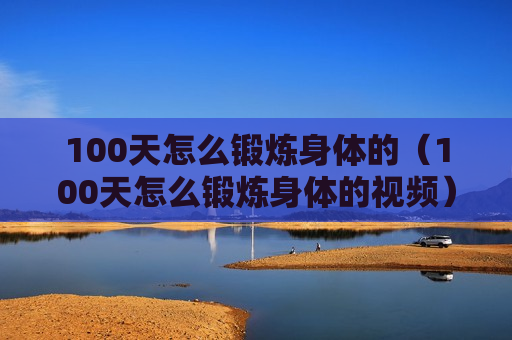 100天怎么锻炼身体的（100天怎么锻炼身体的视频）