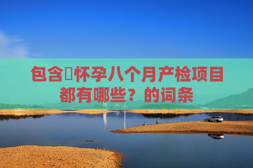 包含​怀孕八个月产检项目都有哪些？的词条