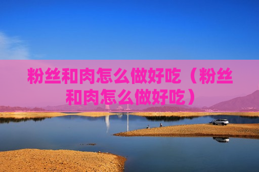 粉丝和肉怎么做好吃（粉丝和肉怎么做好吃）