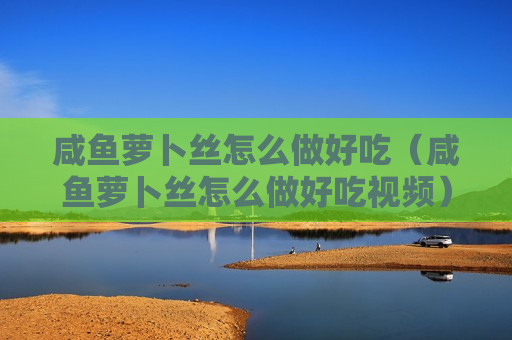 咸鱼萝卜丝怎么做好吃（咸鱼萝卜丝怎么做好吃视频）