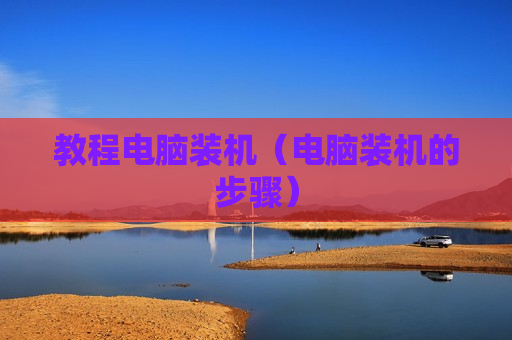 教程电脑装机（电脑装机的步骤）
