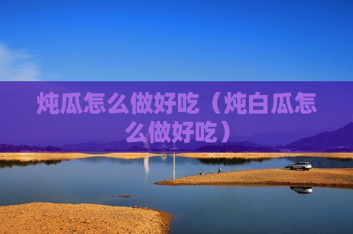 炖瓜怎么做好吃（炖白瓜怎么做好吃）