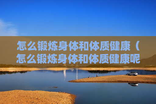 怎么锻炼身体和体质健康（怎么锻炼身体和体质健康呢）