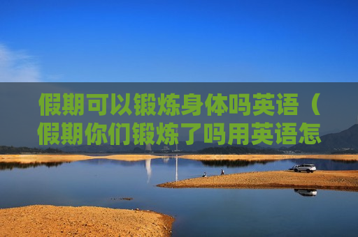 假期可以锻炼身体吗英语（假期你们锻炼了吗用英语怎么说）