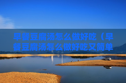 早餐豆腐汤怎么做好吃（早餐豆腐汤怎么做好吃又简单的做法）