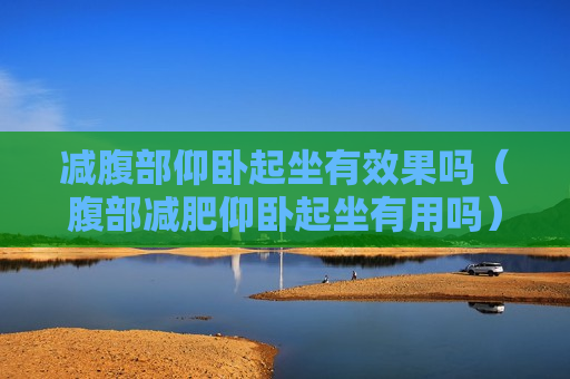 减腹部仰卧起坐有效果吗（腹部减肥仰卧起坐有用吗）