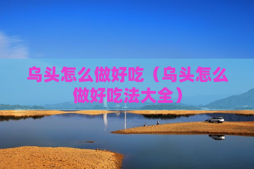 乌头怎么做好吃（乌头怎么做好吃法大全）