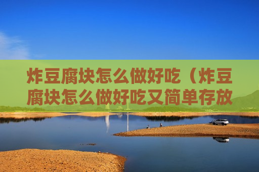 炸豆腐块怎么做好吃（炸豆腐块怎么做好吃又简单存放时间长）