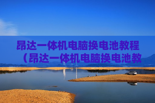 昂达一体机电脑换电池教程（昂达一体机电脑换电池教程视频）