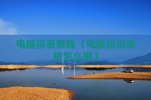 电脑排表教程（电脑排班表格怎么做）