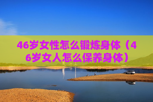 46岁女性怎么锻炼身体（46岁女人怎么保养身体）