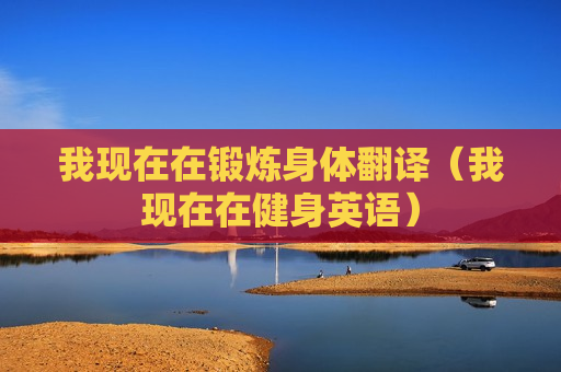我现在在锻炼身体翻译（我现在在健身英语）