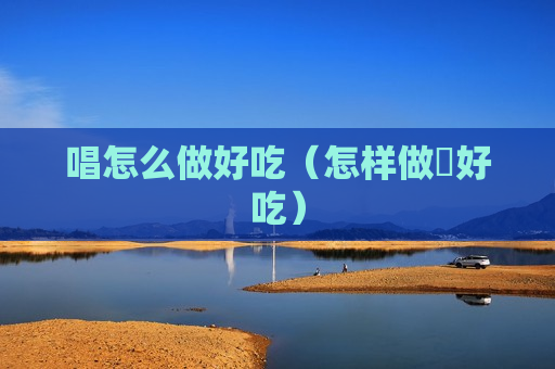 唱怎么做好吃（怎样做蠏好吃）